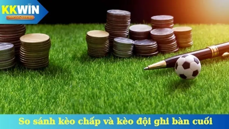 So sánh kèo chấp và kèo đội ghi bàn cuối